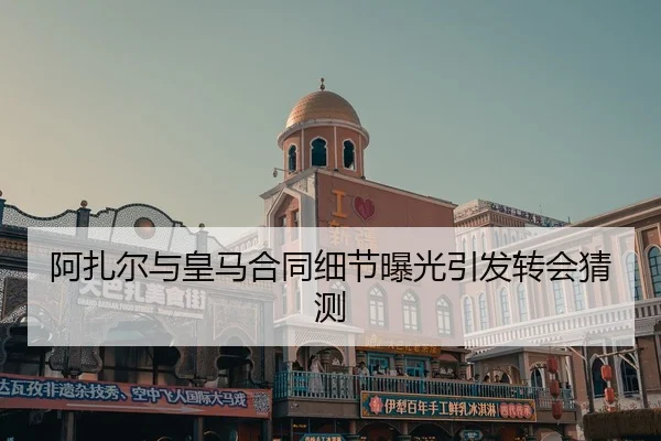 阿扎尔与皇马合同细节曝光引发转会猜测
